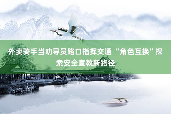 外卖骑手当劝导员路口指挥交通 “角色互换”探索安全宣教新路径