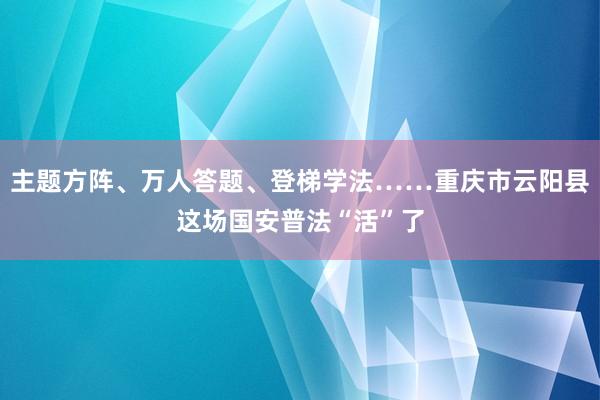 主题方阵、万人答题、登梯学法……重庆市云阳县这场国安普法“活”了