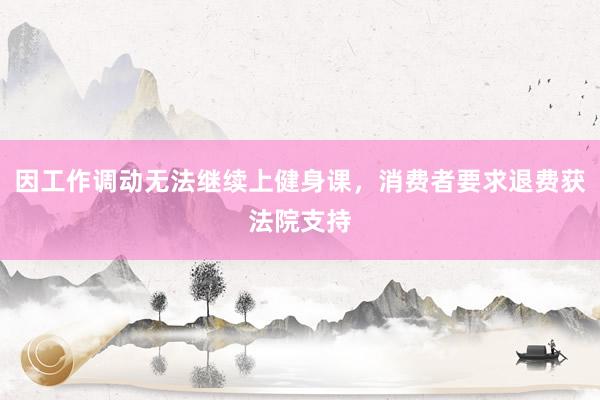 因工作调动无法继续上健身课，消费者要求退费获法院支持