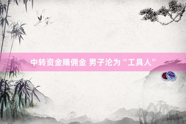 中转资金赚佣金 男子沦为“工具人”