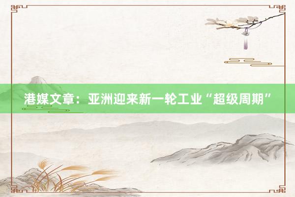 港媒文章：亚洲迎来新一轮工业“超级周期”
