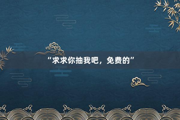 “求求你抽我吧，免费的”