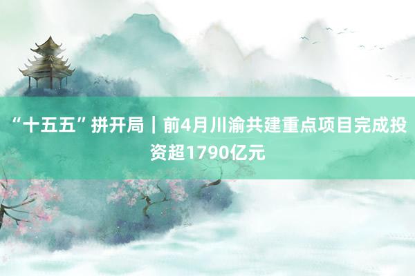 “十五五”拼开局｜前4月川渝共建重点项目完成投资超1790亿元