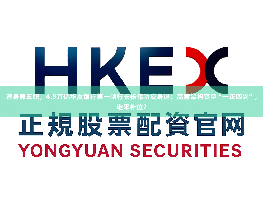 曾身兼五职，4.9万亿华夏银行第一副行长杨伟功成身退！高管架构变至“一正四副”，谁来补位？